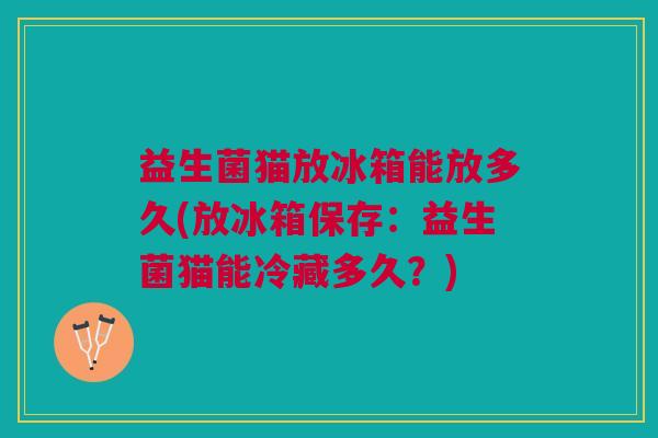 益生菌猫放冰箱能放多久(放冰箱保存:益生菌猫能冷藏多久?)