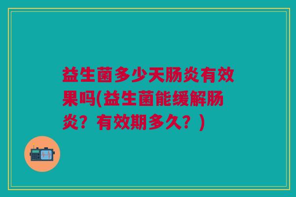 益生菌多少天肠炎有效果吗(益生菌能缓解肠炎?有效期多久?)