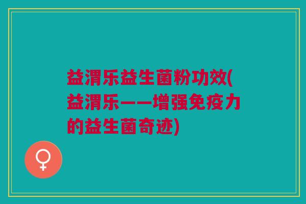 益渭乐益生菌粉功效(益渭乐——增强力的益生菌奇迹) 益渭乐益生菌粉功效(益渭乐——增强力的益生菌奇迹)