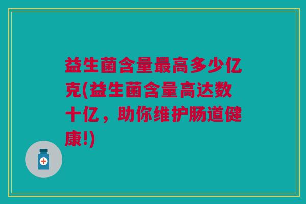 益生菌含量最高多少亿克(益生菌含量高达数十亿，助你维护肠道健康!)