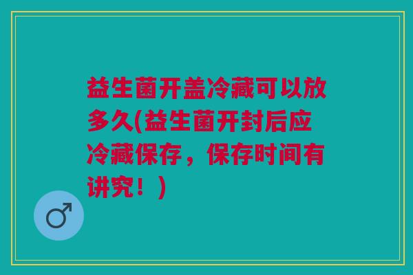 益生菌开盖冷藏可以放多久(益生菌开封后应冷藏保存，保存时间有讲究！)