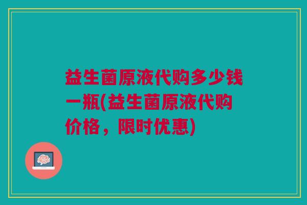 益生菌原液代购多少钱一瓶(益生菌原液代购价格，限时优惠)