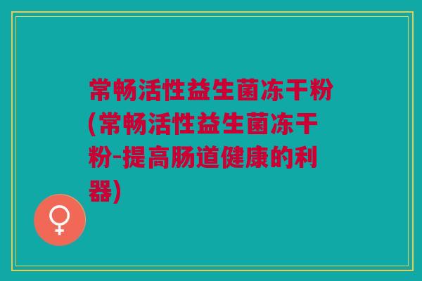 常畅活性益生菌冻干粉(常畅活性益生菌冻干粉-提高肠道健康的利器)