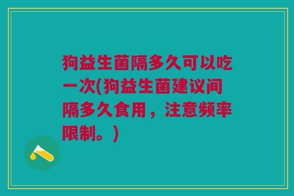 狗益生菌隔多久可以吃一次(狗益生菌建议间隔多久食用,注意频率限制。)