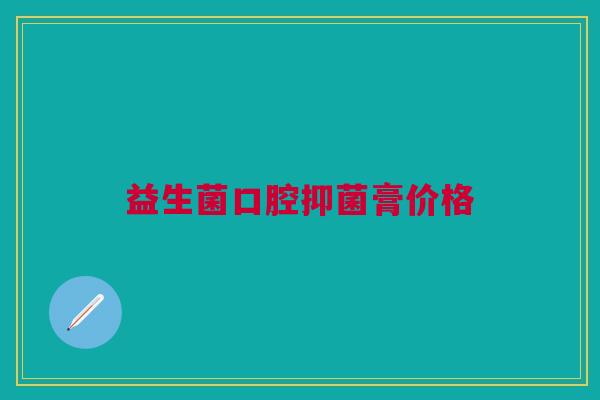 益生菌口腔抑菌膏价格