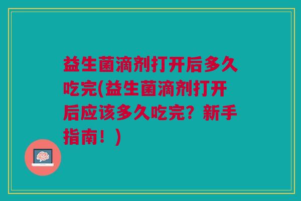 益生菌滴剂打开后多久吃完(益生菌滴剂打开后应该多久吃完?新手指南!)