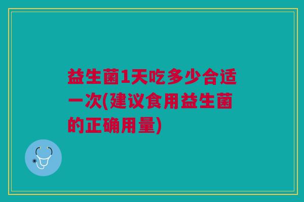 益生菌1天吃多少合适一次(建议食用益生菌的正确用量)