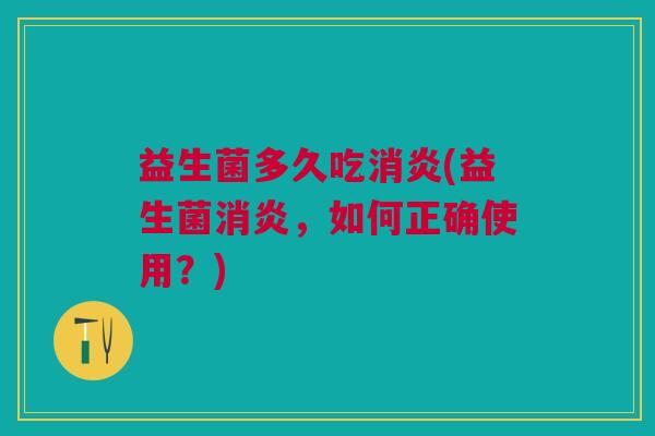 益生菌多久吃消炎(益生菌消炎,如何正确使用?)