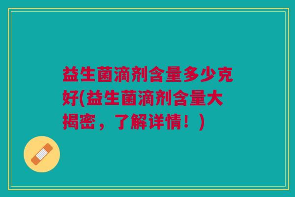 益生菌滴剂含量多少克好(益生菌滴剂含量大揭密,了解详情!)