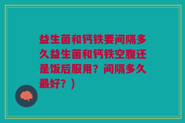 益生菌和钙铁要间隔多久益生菌和钙铁空腹还是饭后服用?间隔多久最好?)