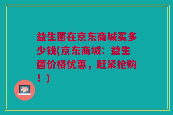 益生菌在京东商城买多少钱(京东商城:益生菌价格优惠,赶紧抢购!) 益生菌在京东商城买多少钱(京东商城:益生菌价格优惠,赶紧抢购!)