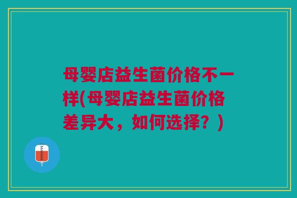 母婴店益生菌价格不一样(母婴店益生菌价格差异大,如何选择?)