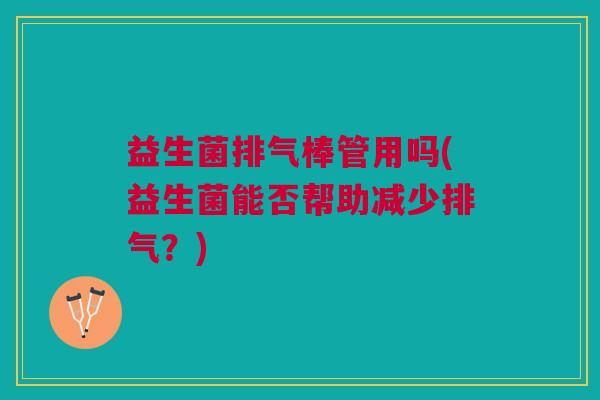 益生菌排气棒管用吗(益生菌能否帮助减少排气?)
