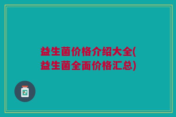 益生菌价格介绍大全(益生菌全面价格汇总)