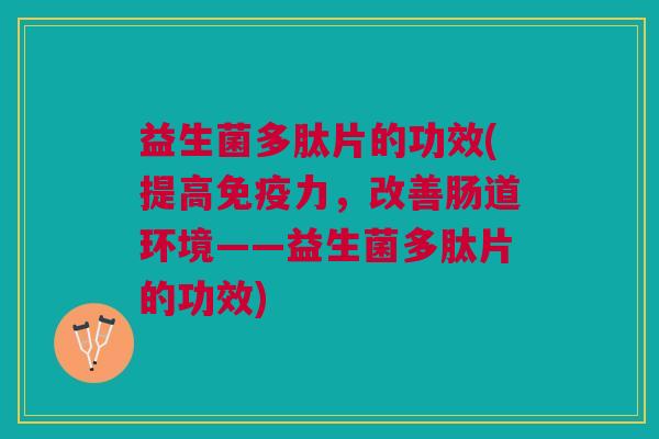 益生菌多肽片的功效(提高免疫力,改善肠道环境——益生菌多肽片的功效)