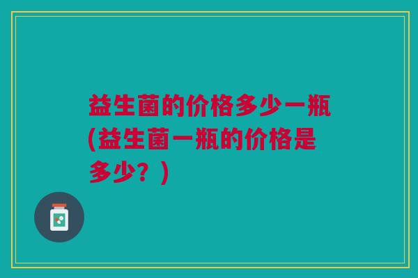 益生菌的价格多少一瓶(益生菌一瓶的价格是多少?) 益生菌的价格多少一瓶(益生菌一瓶的价格是多少?)