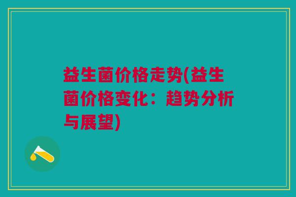 益生菌价格走势(益生菌价格变化:趋势分析与展望)