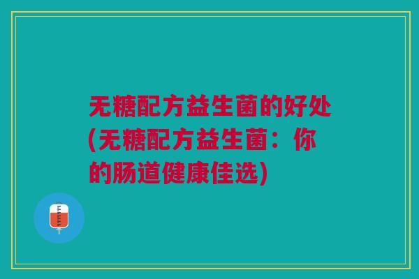 无糖配方益生菌的好处(无糖配方益生菌：你的肠道健康佳选)