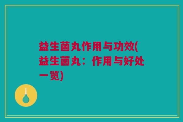 益生菌丸作用与功效(益生菌丸：作用与好处一览)
