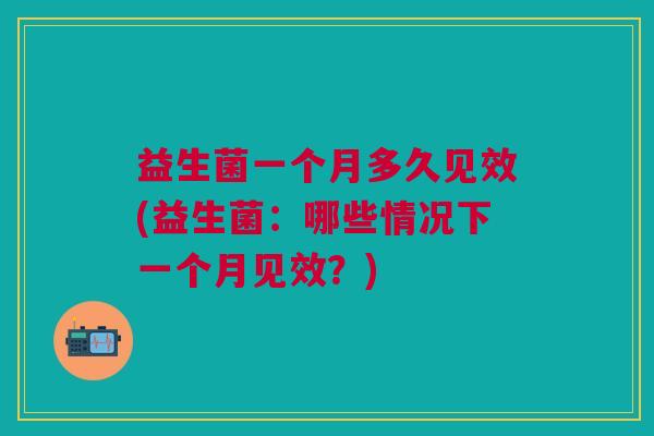 益生菌一个月多久见效(益生菌：哪些情况下一个月见效？)