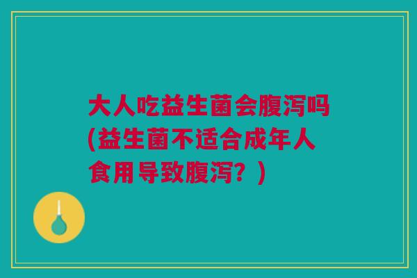 大人吃益生菌会腹泻吗(益生菌不适合成年人食用导致腹泻?)