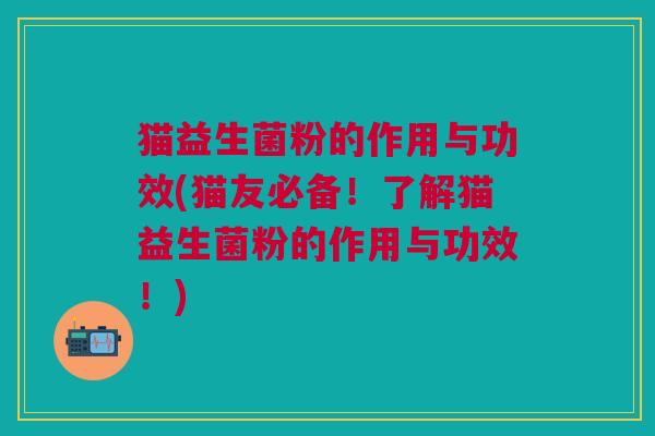 猫益生菌粉的作用与功效(猫友必备!了解猫益生菌粉的作用与功效!)