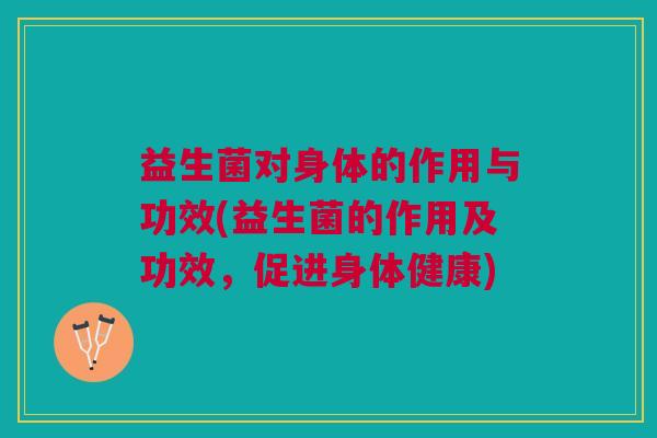 益生菌对身体的作用与功效(益生菌的作用及功效,促进身体健康) 益生菌对身体的作用与功效(益生菌的作用及功效,促进身体健康)