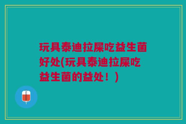 玩具泰迪拉屎吃益生菌好处(玩具泰迪拉屎吃益生菌的益处！)