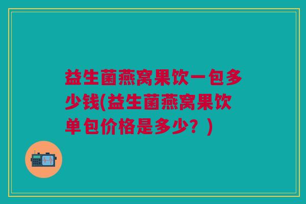 益生菌燕窝果饮一包多少钱(益生菌燕窝果饮单包价格是多少?)