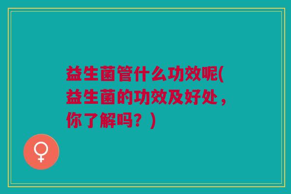 益生菌管什么功效呢(益生菌的功效及好处,你了解吗?)