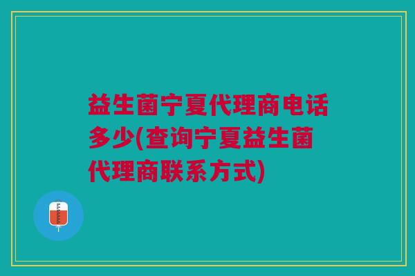 益生菌宁夏代理商电话多少(查询宁夏益生菌代理商联系方式)
