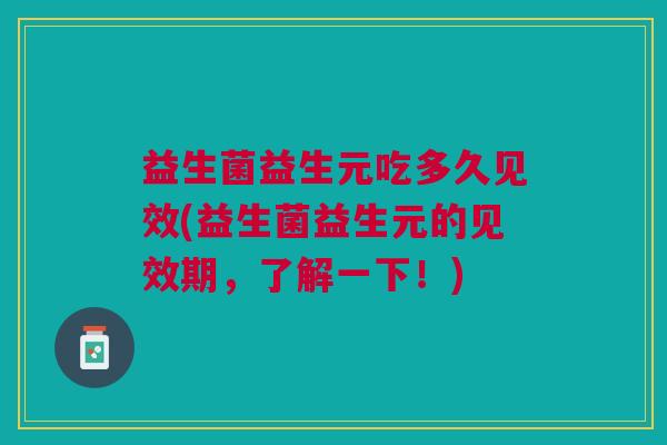 益生菌益生元吃多久见效(益生菌益生元的见效期,了解一下!)