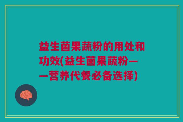益生菌果蔬粉的用处和功效(益生菌果蔬粉——营养代餐必备选择) 益生菌果蔬粉的用处和功效(益生菌果蔬粉——营养代餐必备选择)