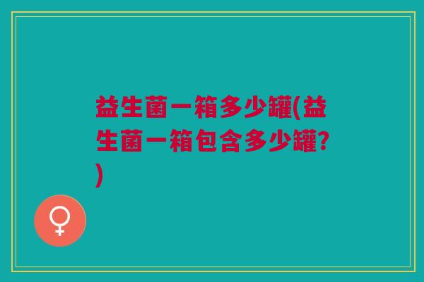 益生菌一箱多少罐(益生菌一箱包含多少罐?)