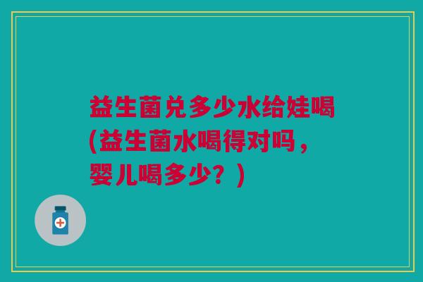益生菌兑多少水给娃喝(益生菌水喝得对吗,婴儿喝多少?) 益生菌兑多少水给娃喝(益生菌水喝得对吗,婴儿喝多少?)