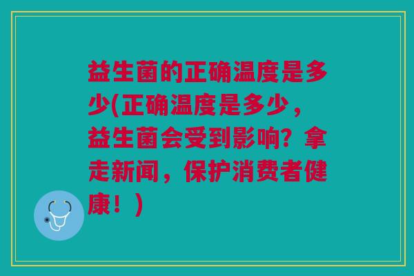 益生菌的正确温度是多少(正确温度是多少,益生菌会受到影响?拿走新闻,保护消费者健康!)