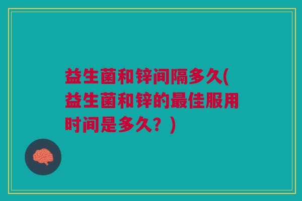 益生菌和锌间隔多久(益生菌和锌的最佳服用时间是多久?)
