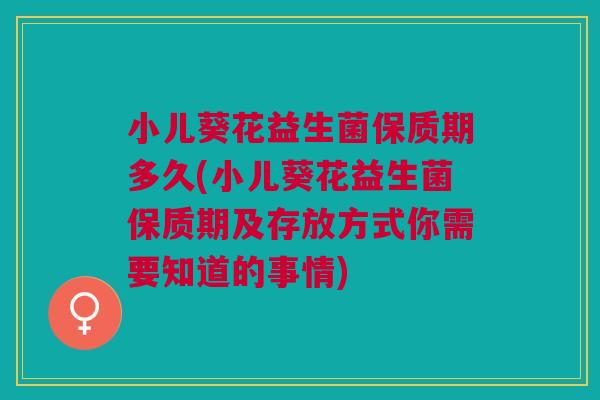 小儿葵花益生菌保质期多久(小儿葵花益生菌保质期及存放方式你需要知道的事情)