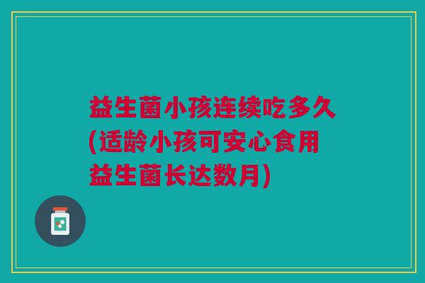 益生菌小孩连续吃多久(适龄小孩可安心食用益生菌长达数月)