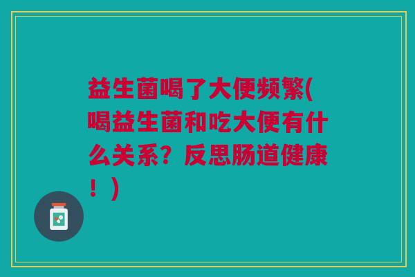 益生菌喝了大便频繁(喝益生菌和吃大便有什么关系?反思肠道健康!)