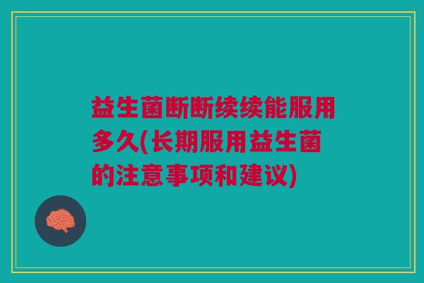 益生菌断断续续能服用多久(长期服用益生菌的注意事项和建议) 益生菌断断续续能服用多久(长期服用益生菌的注意事项和建议)