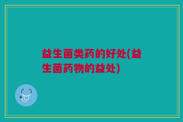 益生菌类药的好处(益生菌药物的益处)