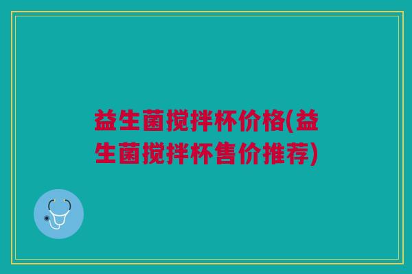 益生菌搅拌杯价格(益生菌搅拌杯售价推荐) 益生菌搅拌杯价格(益生菌搅拌杯售价推荐)