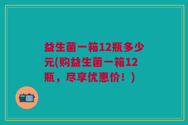 益生菌一箱12瓶多少元(购益生菌一箱12瓶,尽享优惠价!) 益生菌一箱12瓶多少元(购益生菌一箱12瓶,尽享优惠价!)