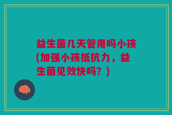 益生菌几天管用吗小孩(加强小孩抵抗力,益生菌见效快吗?)