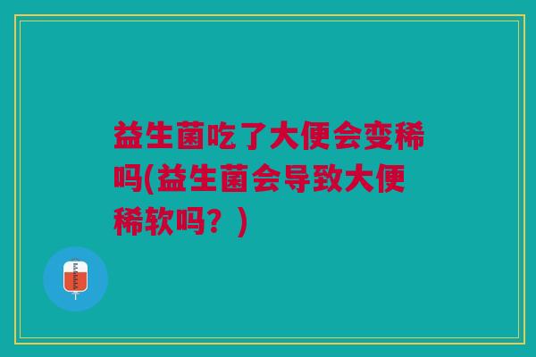 益生菌吃了大便会变稀吗(益生菌会导致大便稀软吗?)