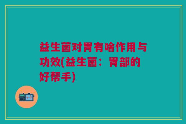 益生菌对胃有啥作用与功效(益生菌:胃部的好帮手) 益生菌对胃有啥作用与功效(益生菌:胃部的好帮手)
