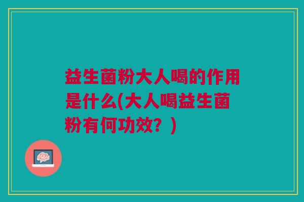 益生菌粉大人喝的作用是什么(大人喝益生菌粉有何功效?) 益生菌粉大人喝的作用是什么(大人喝益生菌粉有何功效?)