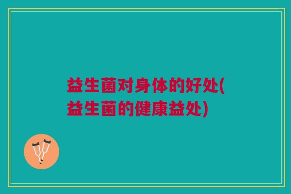 益生菌对身体的好处(益生菌的健康益处) 益生菌对身体的好处(益生菌的健康益处)