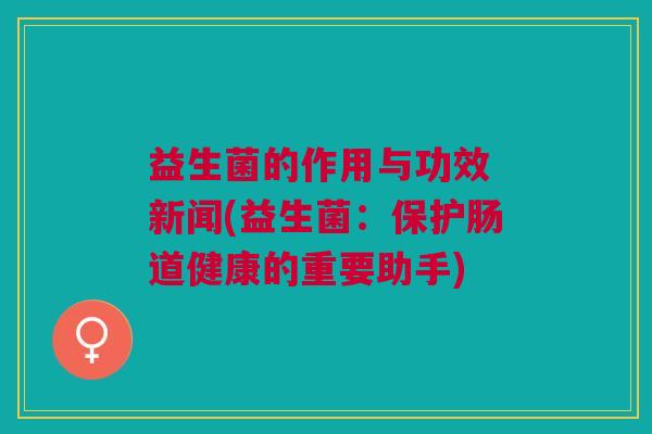 益生菌的作用与功效 新闻(益生菌:保护肠道健康的重要助手)